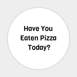 Have You Eaten Pizza Today? Magnet